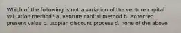 Which of the following is not a variation of the venture capital valuation method? a. venture capital method b. expected present value c. utopian discount process d. none of the above