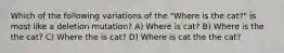 Which of the following variations of the "Where is the cat?" is most like a deletion mutation? A) Where is cat? B) Where is the the cat? C) Where the is cat? D) Where is cat the the cat?