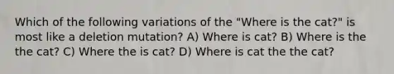 Which of the following variations of the "Where is the cat?" is most like a deletion mutation? A) Where is cat? B) Where is the the cat? C) Where the is cat? D) Where is cat the the cat?