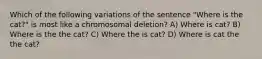 Which of the following variations of the sentence "Where is the cat?" is most like a chromosomal deletion? A) Where is cat? B) Where is the the cat? C) Where the is cat? D) Where is cat the the cat?