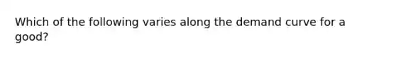 Which of the following varies along the demand curve for a good?