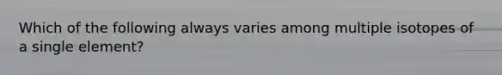 Which of the following always varies among multiple isotopes of a single element?