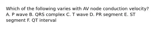 Which of the following varies with AV node conduction velocity? A. P wave B. QRS complex C. T wave D. PR segment E. ST segment F. QT interval