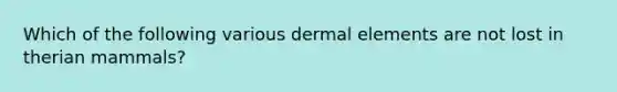 Which of the following various dermal elements are not lost in therian mammals?