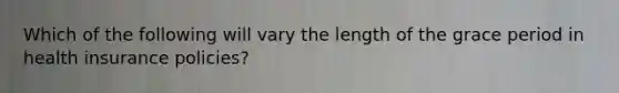 Which of the following will vary the length of the grace period in health insurance policies?