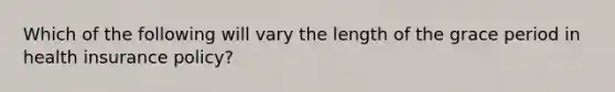 Which of the following will vary the length of the grace period in health insurance policy?