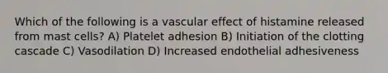 Which of the following is a vascular effect of histamine released from mast cells? A) Platelet adhesion B) Initiation of the clotting cascade C) Vasodilation D) Increased endothelial adhesiveness