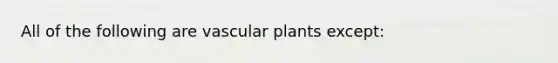 All of the following are vascular plants except: