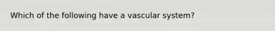 Which of the following have a vascular system?