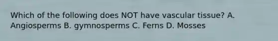 Which of the following does NOT have vascular tissue? A. Angiosperms B. gymnosperms C. Ferns D. Mosses
