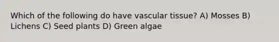 Which of the following do have vascular tissue? A) Mosses B) Lichens C) Seed plants D) Green algae