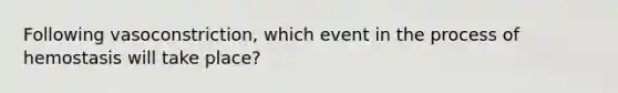 Following vasoconstriction, which event in the process of hemostasis will take place?