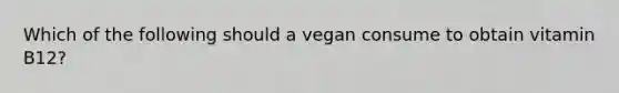 Which of the following should a vegan consume to obtain vitamin B12?