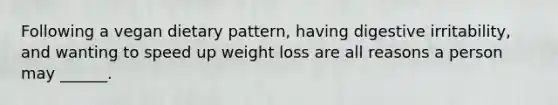 Following a vegan dietary pattern, having digestive irritability, and wanting to speed up weight loss are all reasons a person may ______.