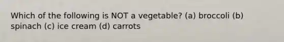 Which of the following is NOT a vegetable? (a) broccoli (b) spinach (c) ice cream (d) carrots