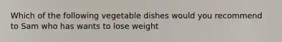 Which of the following vegetable dishes would you recommend to Sam who has wants to lose weight