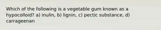 Which of the following is a vegetable gum known as a hypocolloid? a) inulin, b) lignin, c) pectic substance, d) carrageenan