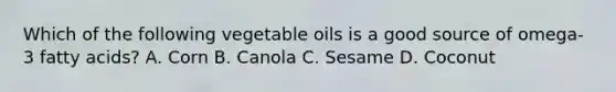 Which of the following vegetable oils is a good source of omega-3 fatty acids? A. Corn B. Canola C. Sesame D. Coconut