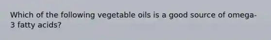 Which of the following vegetable oils is a good source of omega-3 fatty acids?