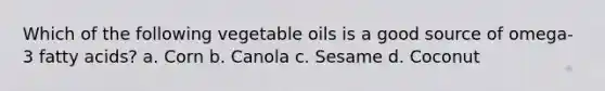 Which of the following vegetable oils is a good source of omega-3 fatty acids? a. Corn b. Canola c. Sesame d. Coconut