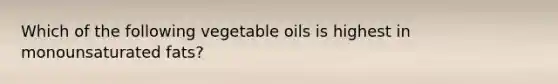 Which of the following vegetable oils is highest in monounsaturated fats?