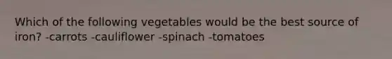 Which of the following vegetables would be the best source of iron? -carrots -cauliflower -spinach -tomatoes