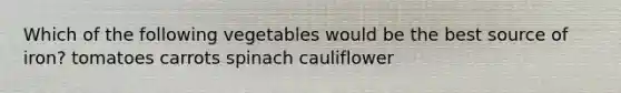 Which of the following vegetables would be the best source of iron? tomatoes carrots spinach cauliflower