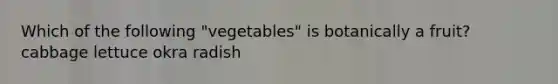 Which of the following "vegetables" is botanically a fruit? cabbage lettuce okra radish