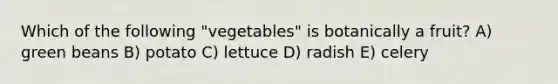 Which of the following "vegetables" is botanically a fruit? A) green beans B) potato C) lettuce D) radish E) celery