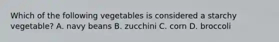 Which of the following vegetables is considered a starchy vegetable? A. navy beans B. zucchini C. corn D. broccoli
