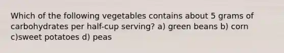 Which of the following vegetables contains about 5 grams of carbohydrates per half-cup serving? a) green beans b) corn c)sweet potatoes d) peas