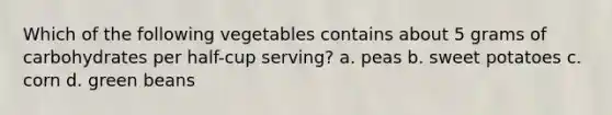 Which of the following vegetables contains about 5 grams of carbohydrates per half-cup serving? a. peas b. sweet potatoes c. corn d. green beans