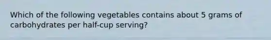 Which of the following vegetables contains about 5 grams of carbohydrates per half-cup serving?