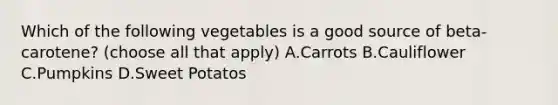 Which of the following vegetables is a good source of beta-carotene? (choose all that apply) A.Carrots B.Cauliflower C.Pumpkins D.Sweet Potatos