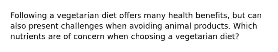 Following a vegetarian diet offers many health benefits, but can also present challenges when avoiding animal products. Which nutrients are of concern when choosing a vegetarian diet?