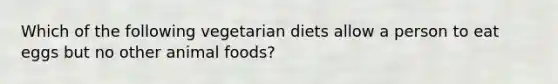 Which of the following vegetarian diets allow a person to eat eggs but no other animal foods?