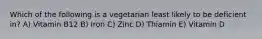 Which of the following is a vegetarian least likely to be deficient in? A) Vitamin B12 B) Iron C) Zinc D) Thiamin E) Vitamin D