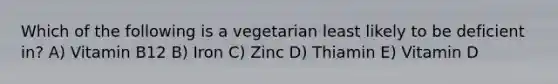 Which of the following is a vegetarian least likely to be deficient in? A) Vitamin B12 B) Iron C) Zinc D) Thiamin E) Vitamin D