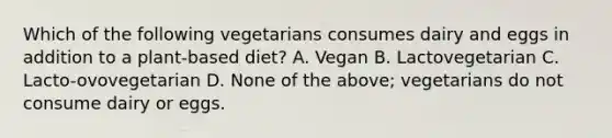 Which of the following vegetarians consumes dairy and eggs in addition to a plant-based diet? A. Vegan B. Lactovegetarian C. Lacto-ovovegetarian D. None of the above; vegetarians do not consume dairy or eggs.