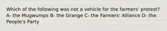 Which of the following was not a vehicle for the farmers' protest? A- the Mugwumps B- the Grange C- the Farmers' Alliance D- the People's Party