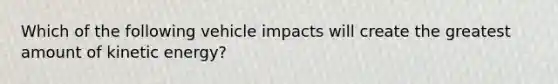 Which of the following vehicle impacts will create the greatest amount of kinetic energy?