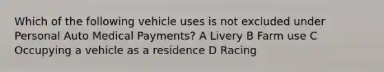 Which of the following vehicle uses is not excluded under Personal Auto Medical Payments? A Livery B Farm use C Occupying a vehicle as a residence D Racing