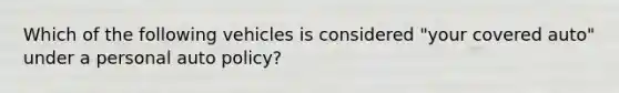 Which of the following vehicles is considered "your covered auto" under a personal auto policy?