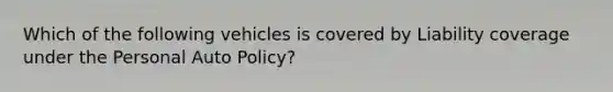 Which of the following vehicles is covered by Liability coverage under the Personal Auto Policy?