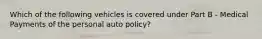 Which of the following vehicles is covered under Part B - Medical Payments of the personal auto policy?