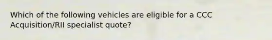 Which of the following vehicles are eligible for a CCC Acquisition/RII specialist quote?