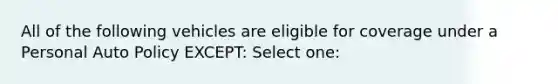 All of the following vehicles are eligible for coverage under a Personal Auto Policy EXCEPT: Select one: