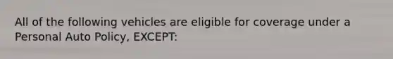 All of the following vehicles are eligible for coverage under a Personal Auto Policy, EXCEPT: