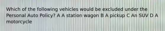 Which of the following vehicles would be excluded under the Personal Auto Policy? A A station wagon B A pickup C An SUV D A motorcycle