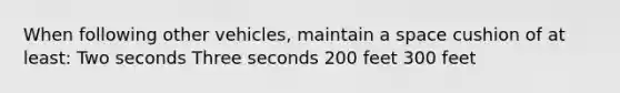 When following other vehicles, maintain a space cushion of at least: Two seconds Three seconds 200 feet 300 feet